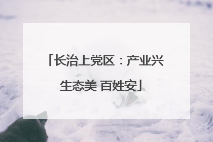 长治上党区：产业兴 生态美 百姓安