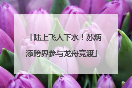 陆上飞人下水！苏炳添跨界参与龙舟竞渡