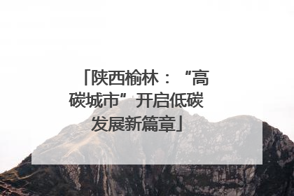 陕西榆林：“高碳城市”开启低碳发展新篇章