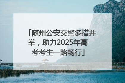 随州公安交警多措并举，助力2025年高考考生一路畅行