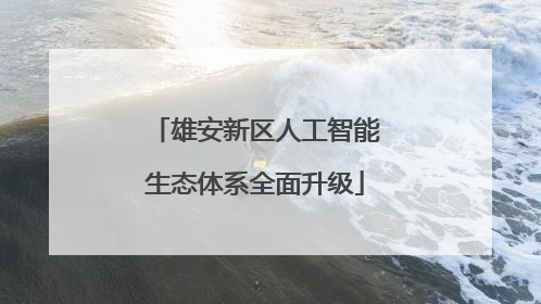 雄安新区人工智能生态体系全面升级
