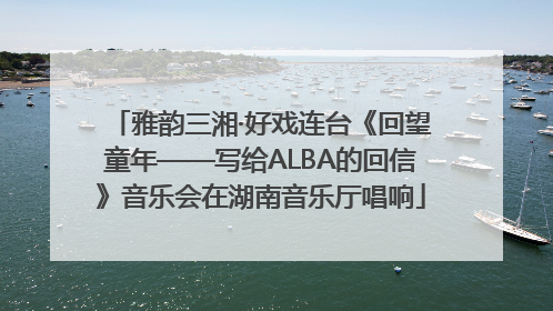 雅韵三湘·好戏连台《回望童年——写给ALBA的回信》音乐会在湖南音乐厅唱响