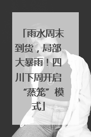 雨水周末到货，局部大暴雨！四川下周开启“蒸笼”模式