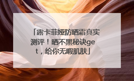 露卡菲娅防晒霜真实测评！晒不黑秘诀get，给你无暇肌肤
