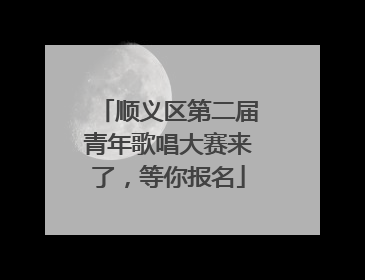 顺义区第二届青年歌唱大赛来了，等你报名