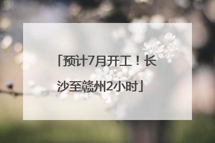 预计7月开工！长沙至赣州2小时