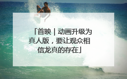 首映｜动画升级为真人版，要让观众相信龙真的存在