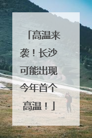 高温来袭！长沙可能出现今年首个高温！
