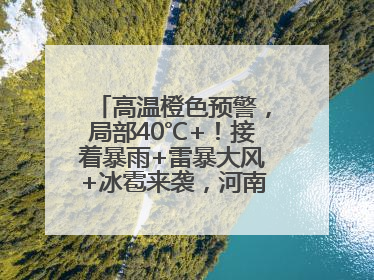 高温橙色预警，局部40℃+！接着暴雨+雷暴大风+冰雹来袭，河南将迎大范围降雨