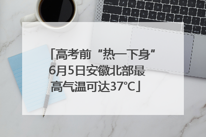 高考前“热一下身” 6月5日安徽北部最高气温可达37℃
