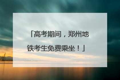 高考期间，郑州地铁考生免费乘坐！