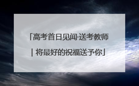 高考首日见闻·送考教师｜将最好的祝福送予你