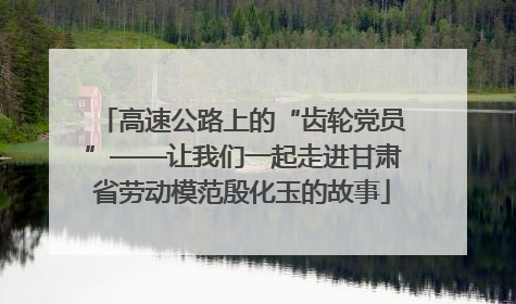 高速公路上的“齿轮党员”——让我们一起走进甘肃省劳动模范殷化玉的故事