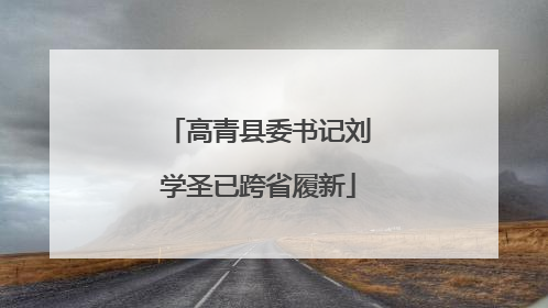 高青县委书记刘学圣已跨省履新