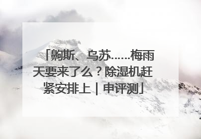 齁斯、乌苏……梅雨天要来了么？除湿机赶紧安排上｜申评测