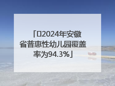 ﻿2024年安徽省普惠性幼儿园覆盖率为94.3%
