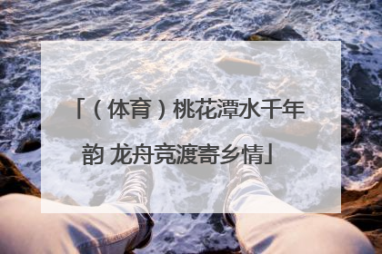 （体育）桃花潭水千年韵 龙舟竞渡寄乡情