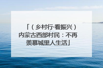 （乡村行·看振兴）内蒙古西部村民：不再羡慕城里人生活