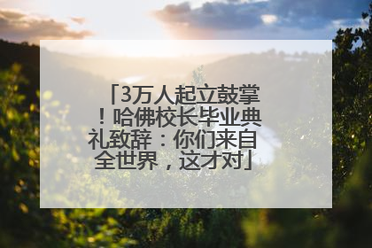 3万人起立鼓掌！哈佛校长毕业典礼致辞：你们来自全世界，这才对