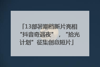 13部暑期档新片亮相“抖音奇遇夜”，“拾光计划”征集创意短片