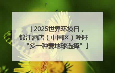 2025世界环境日，锦江酒店（中国区）呼吁“多一种爱地球选择”