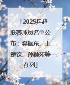 2025乒超联赛球员名单公布：樊振东、王楚钦、孙颖莎等在列