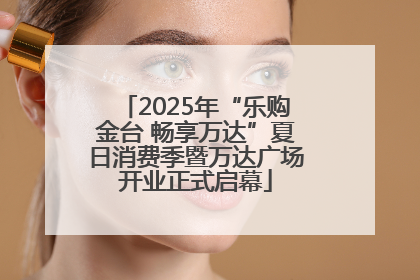 2025年“乐购金台 畅享万达”夏日消费季暨万达广场开业正式启幕