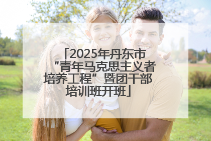 2025年丹东市“青年马克思主义者培养工程”暨团干部培训班开班