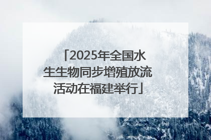 2025年全国水生生物同步增殖放流活动在福建举行