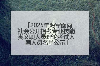 2025年海军面向社会公开招考专业技能类文职人员理论考试入围人员名单公示