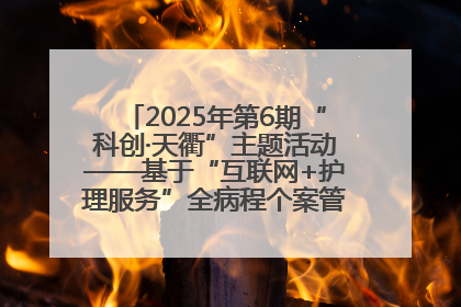 2025年第6期“科创·天衢”主题活动——基于“互联网+护理服务”全病程个案管理的护理质量管理会议顺利召开