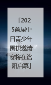 2025首届中日青少年围棋邀请赛将在洛阳启幕