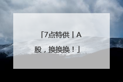 7点特供丨A股，换换换！