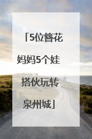 5位簪花妈妈5个娃 搭伙玩转泉州城