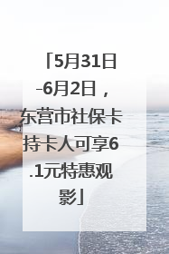 5月31日-6月2日，东营市社保卡持卡人可享6.1元特惠观影