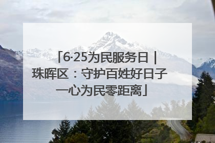 6·25为民服务日｜珠晖区：守护百姓好日子 一心为民零距离