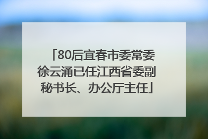 80后宜春市委常委徐云涌已任江西省委副秘书长、办公厅主任