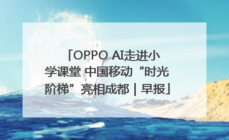 OPPO AI走进小学课堂 中国移动“时光阶梯”亮相成都｜早报