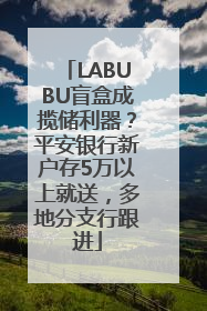 LABUBU盲盒成揽储利器？平安银行新户存5万以上就送，多地分支行跟进