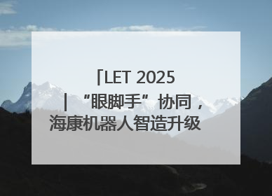 LET 2025｜“眼脚手”协同，海康机器人智造升级的秘密就在这里