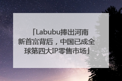 Labubu捧出河南新首富背后，中国已成全球第四大IP零售市场