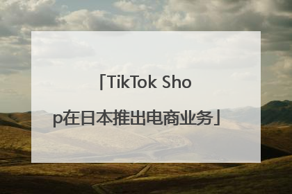 TikTok Shop在日本推出电商业务