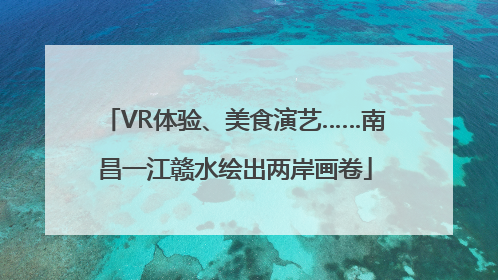 VR体验、美食演艺……南昌一江赣水绘出两岸画卷